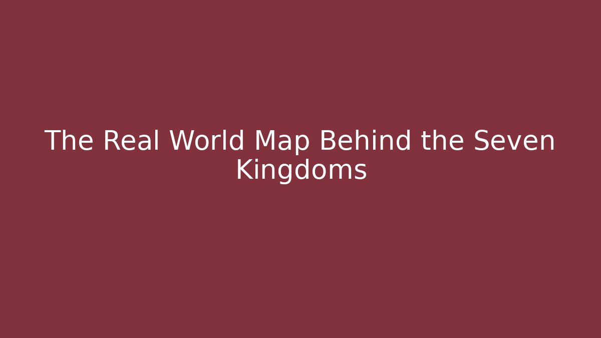 The Real World Map Behind the Seven Kingdoms - Critter Realm