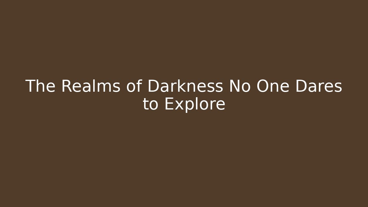 The Realms of Darkness No One Dares to Explore