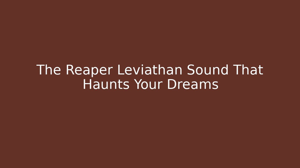 The Reaper Leviathan Sound That Haunts Your Dreams