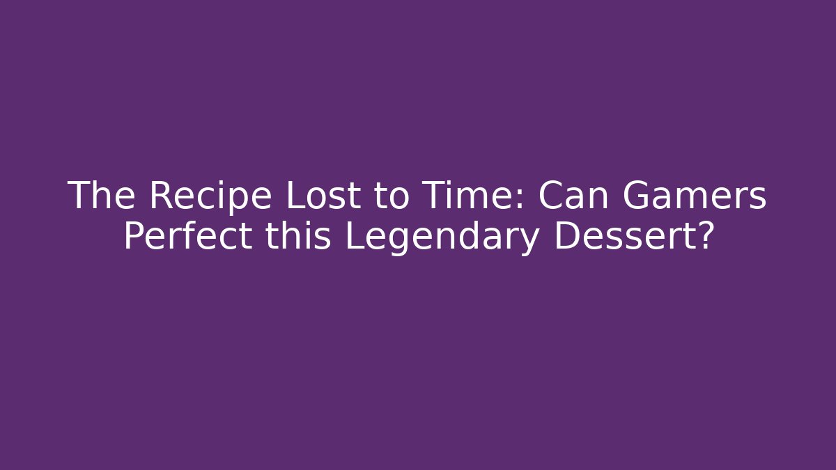 The Recipe Lost to Time: Can Gamers Perfect this Legendary Dessert?
