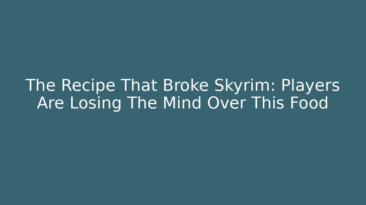 The Recipe That Broke Skyrim: Players Are Losing The Mind Over This Food