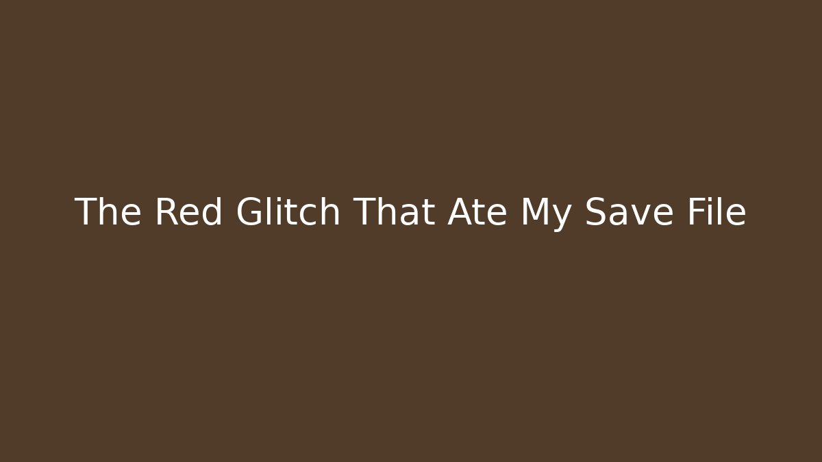 The Red Glitch That Ate My Save File