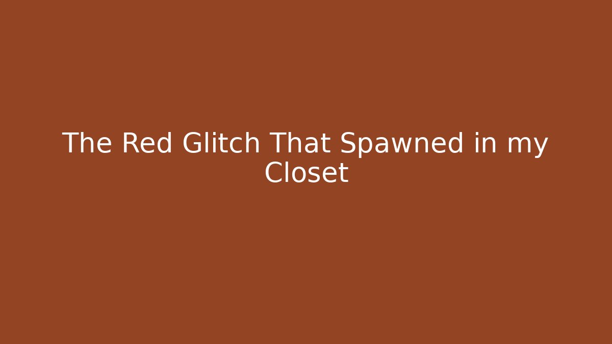 The Red Glitch That Spawned in my Closet