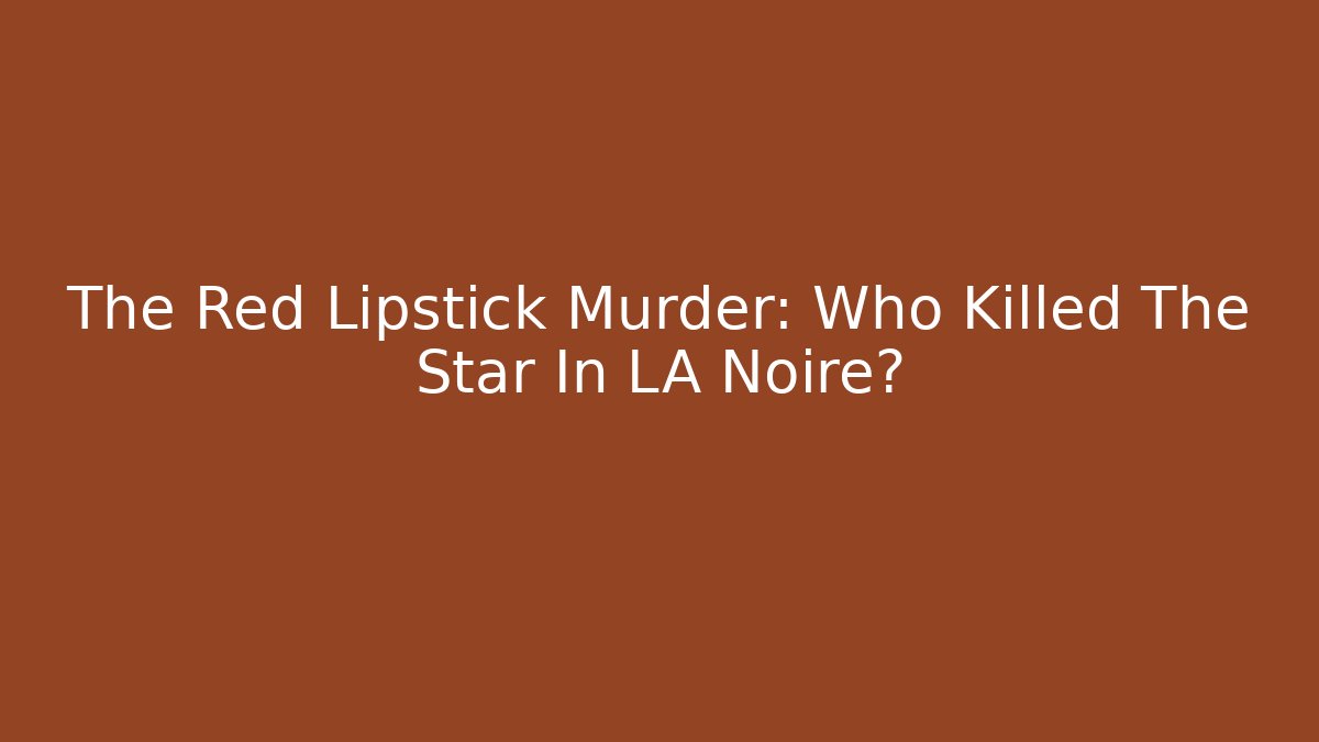 The Red Lipstick Murder: Who Killed The Star In LA Noire?