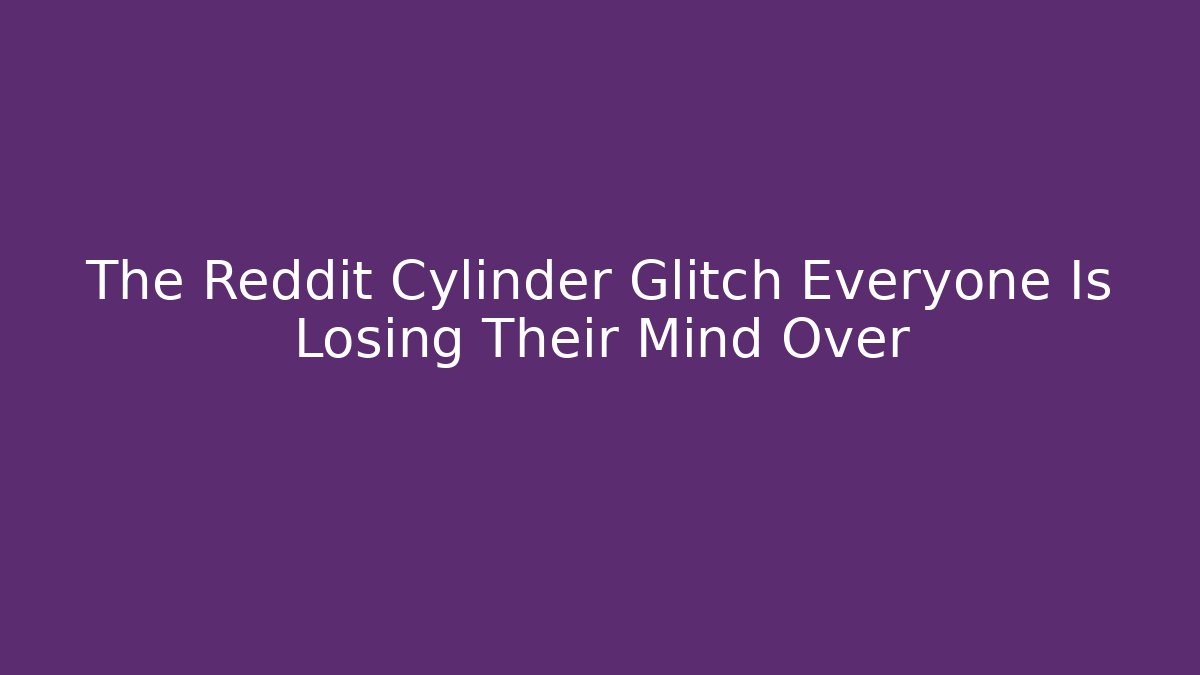 The Reddit Cylinder Glitch Everyone Is Losing Their Mind Over