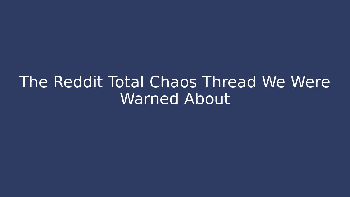 The Reddit Total Chaos Thread We Were Warned About