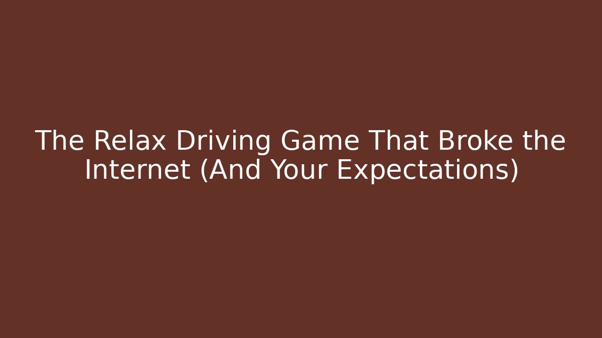 The Relax Driving Game That Broke the Internet (And Your Expectations)