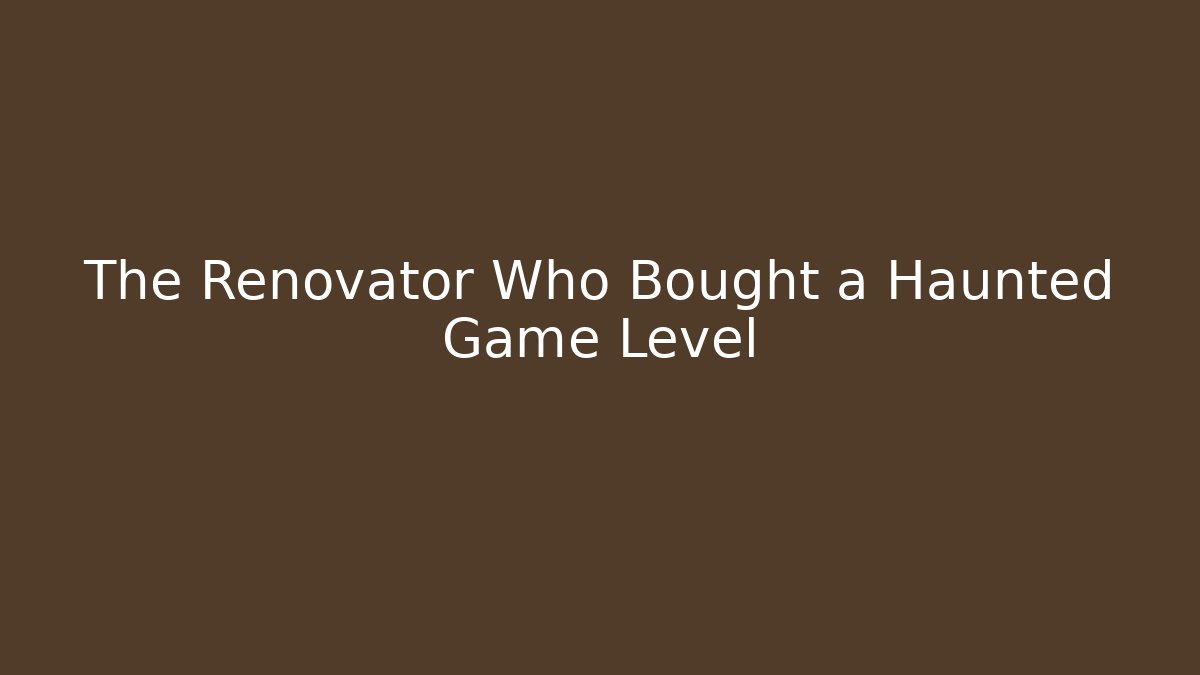 The Renovator Who Bought a Haunted Game Level