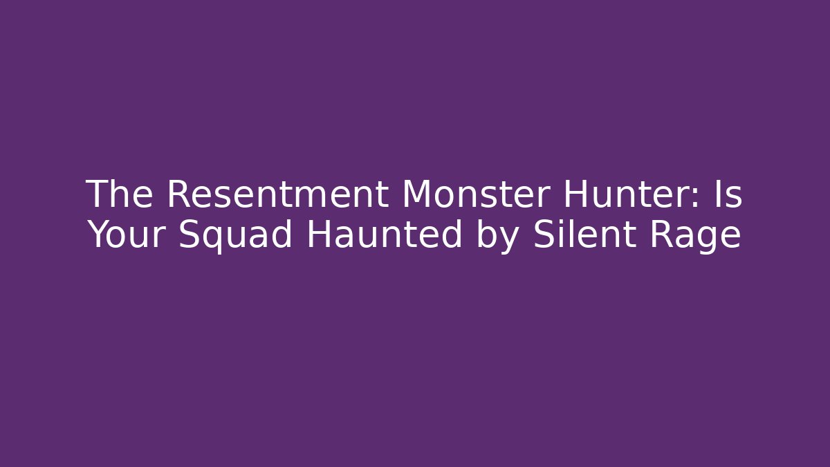 The Resentment Monster Hunter: Is Your Squad Haunted by Silent Rage
