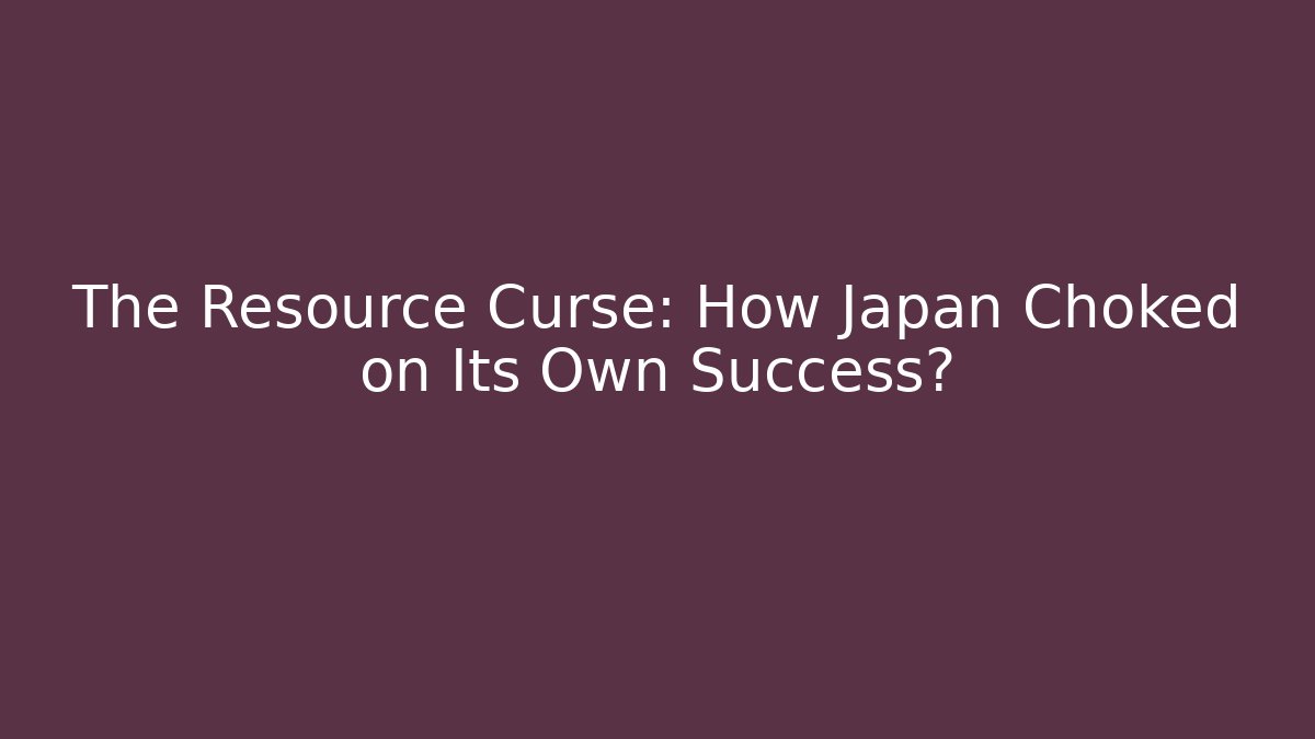 The Resource Curse: How Japan Choked on Its Own Success?