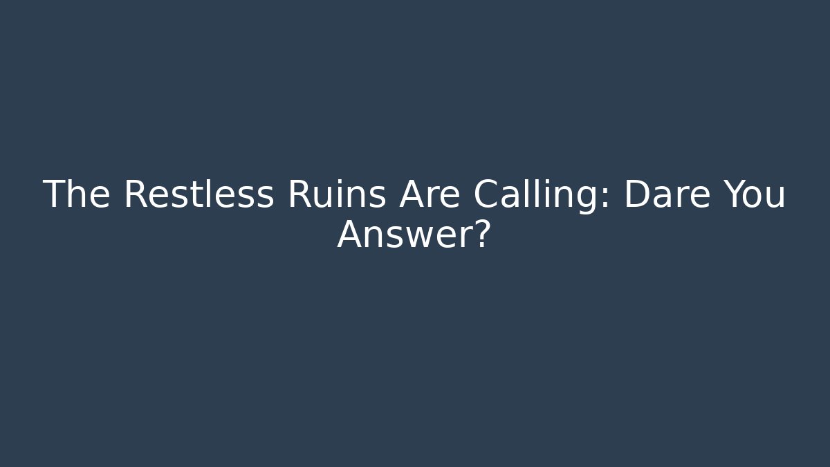 The Restless Ruins Are Calling: Dare You Answer?