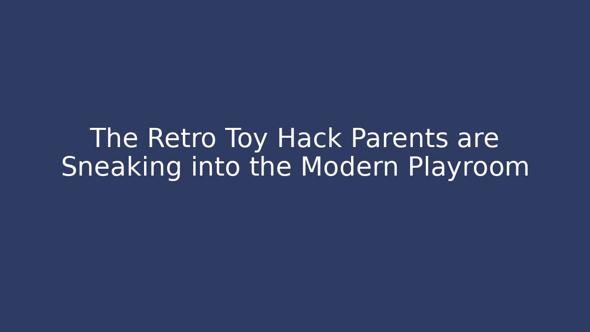 The Retro Toy Hack Parents are Sneaking into the Modern Playroom