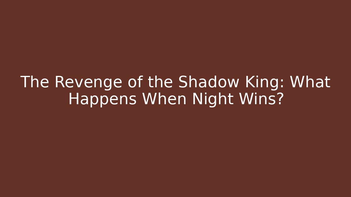 The Revenge of the Shadow King: What Happens When Night Wins?