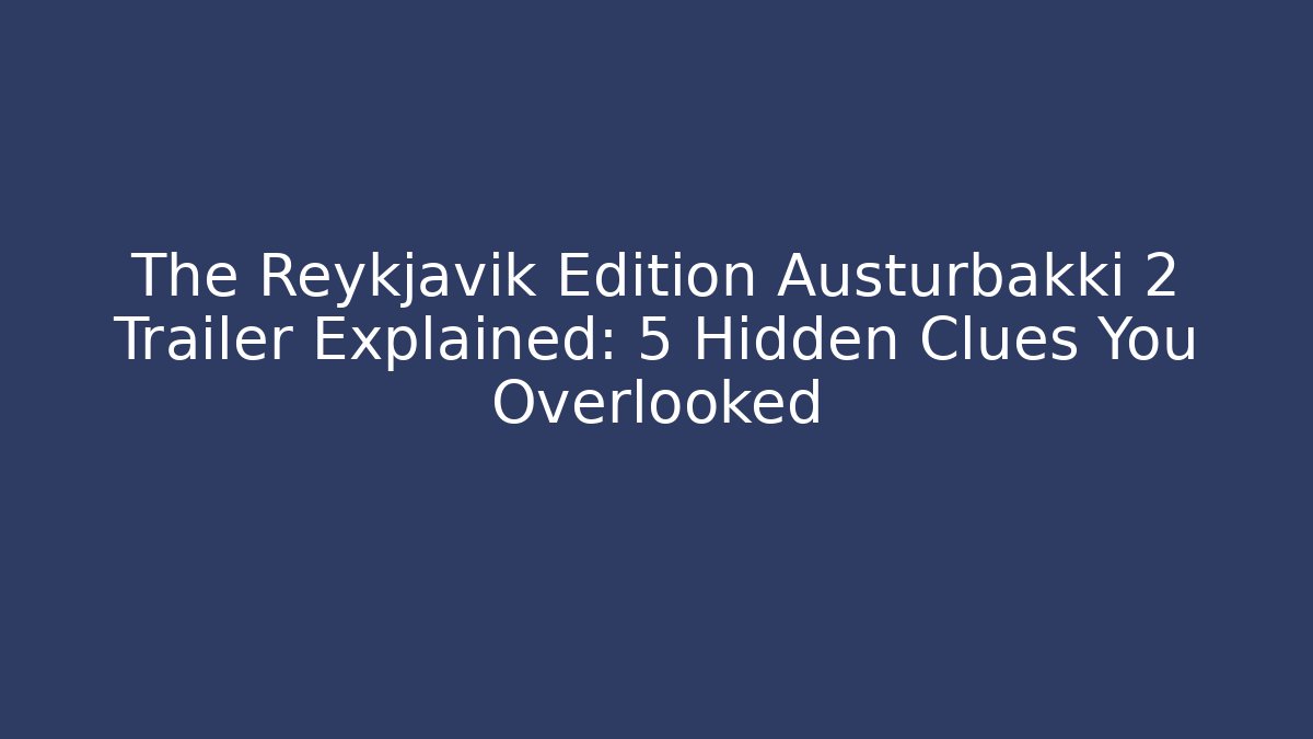 The Reykjavik Edition Austurbakki 2 Trailer Explained: 5 Hidden Clues You Overlooked