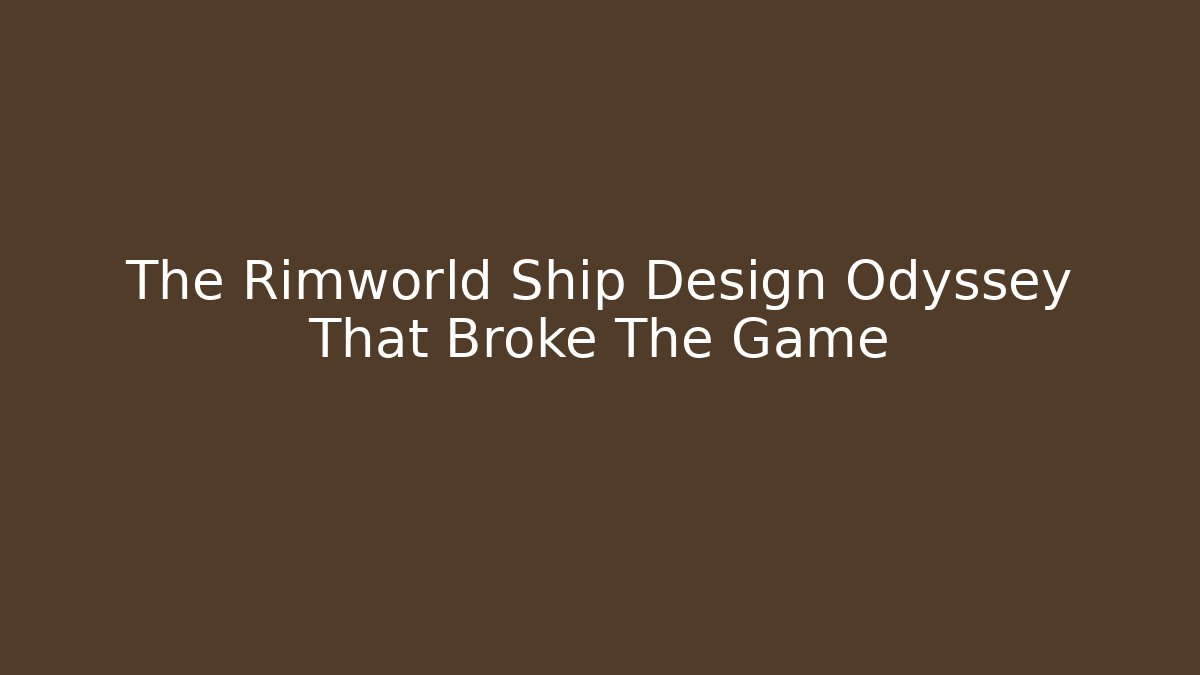 The Rimworld Ship Design Odyssey That Broke The Game