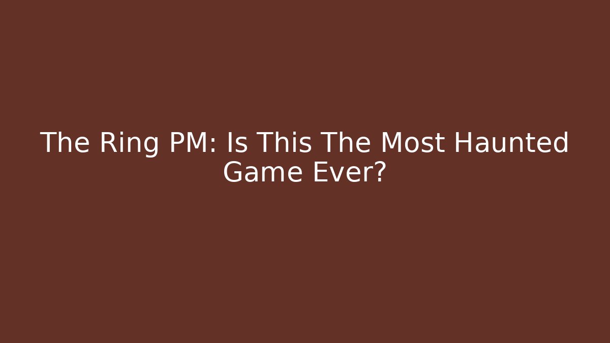 The Ring PM: Is This The Most Haunted Game Ever?