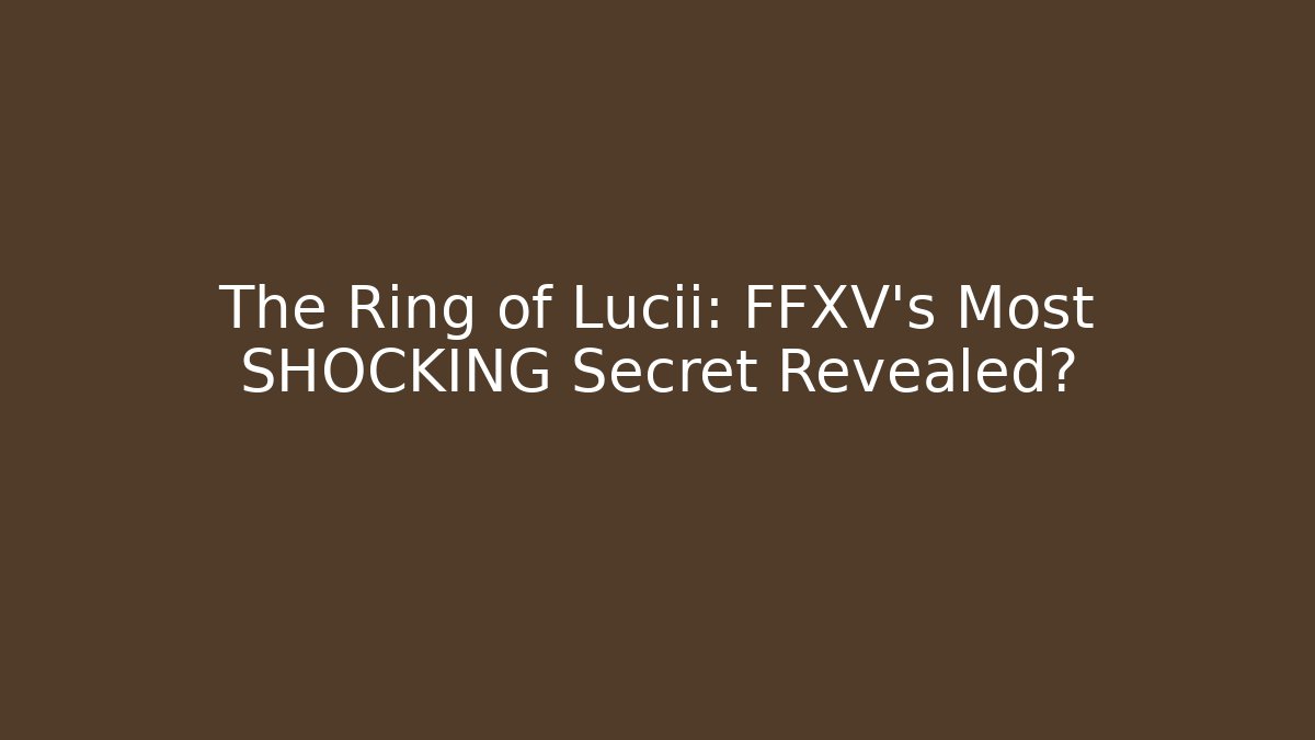 The Ring of Lucii: FFXV's Most SHOCKING Secret Revealed?