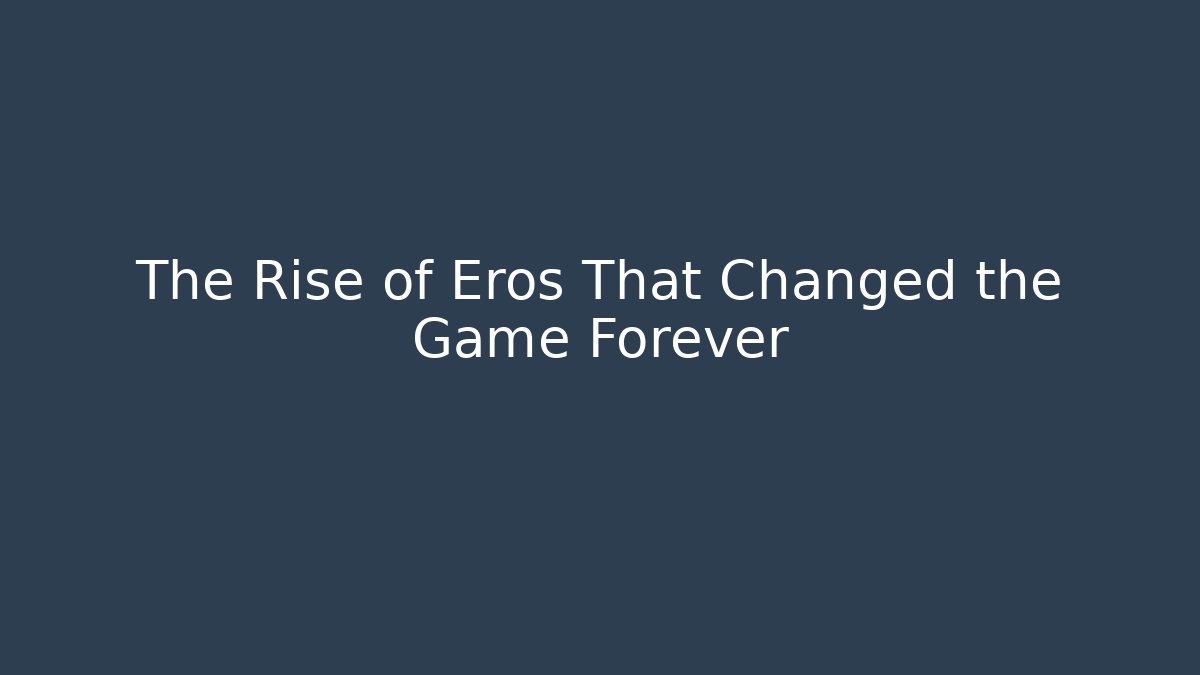 The Rise of Eros That Changed the Game Forever