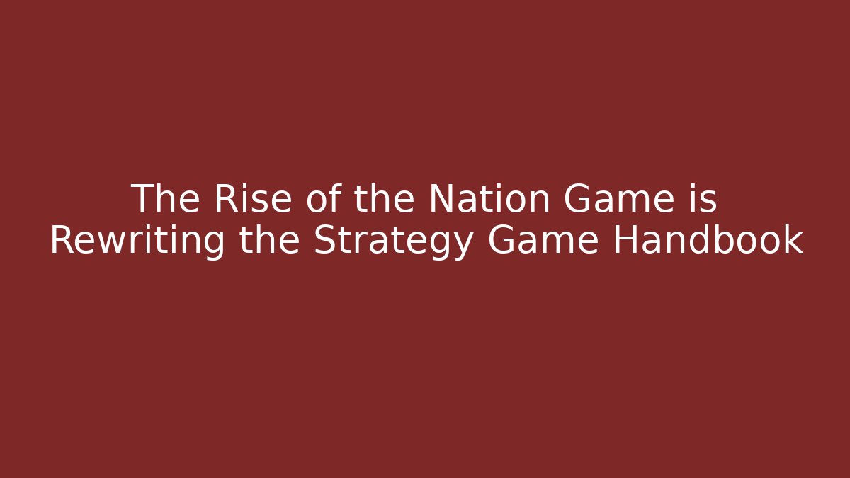 The Rise of the Nation Game is Rewriting the Strategy Game Handbook