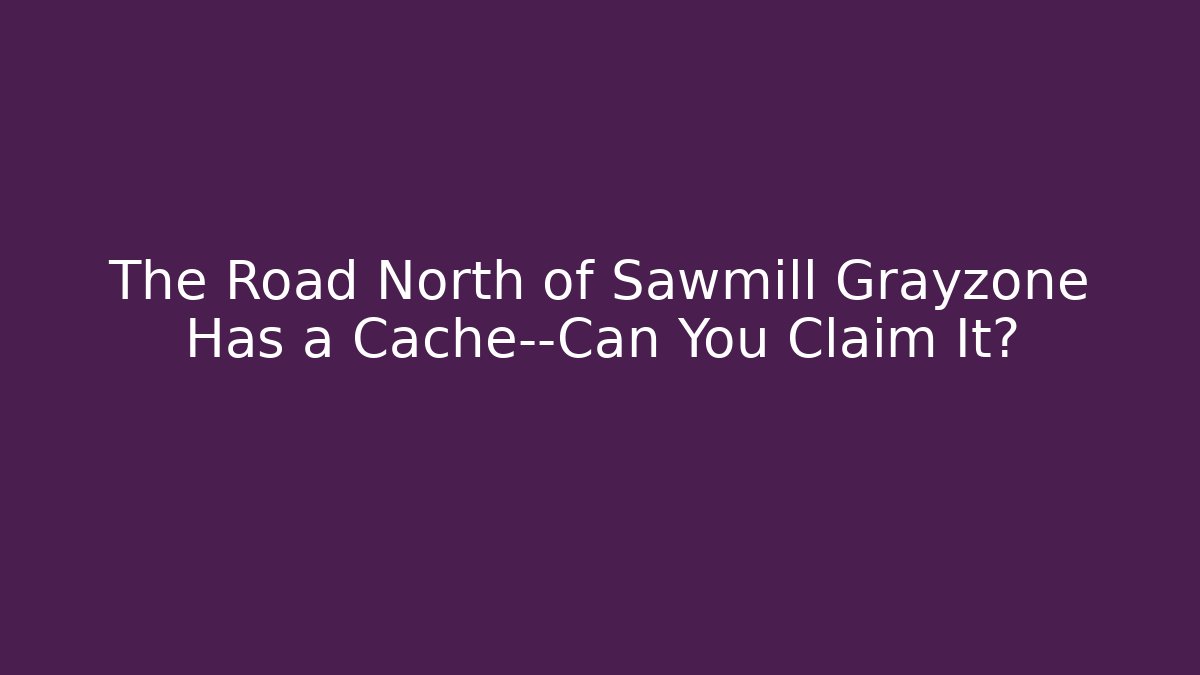 The Road North of Sawmill Grayzone Has a Cache—Can You Claim It? - Critter Realm