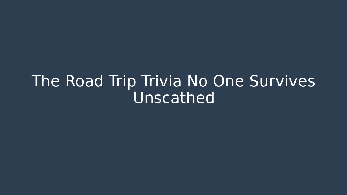 The Road Trip Trivia No One Survives Unscathed