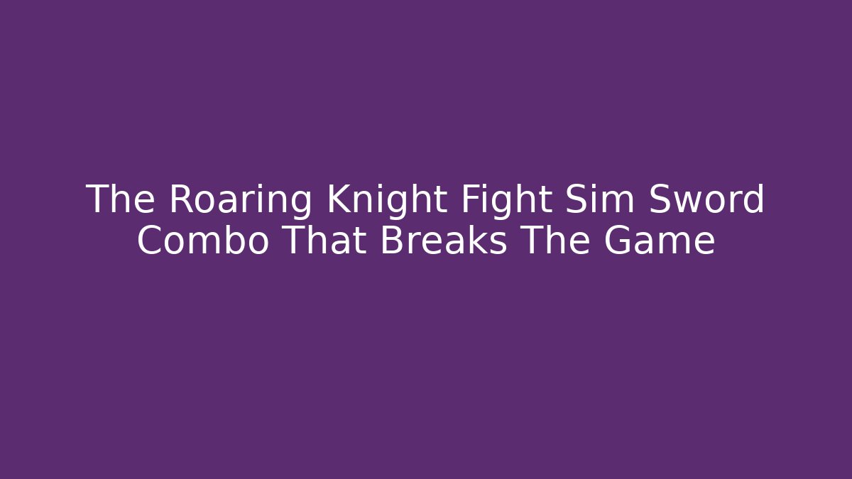 The Roaring Knight Fight Sim Sword Combo That Breaks The Game