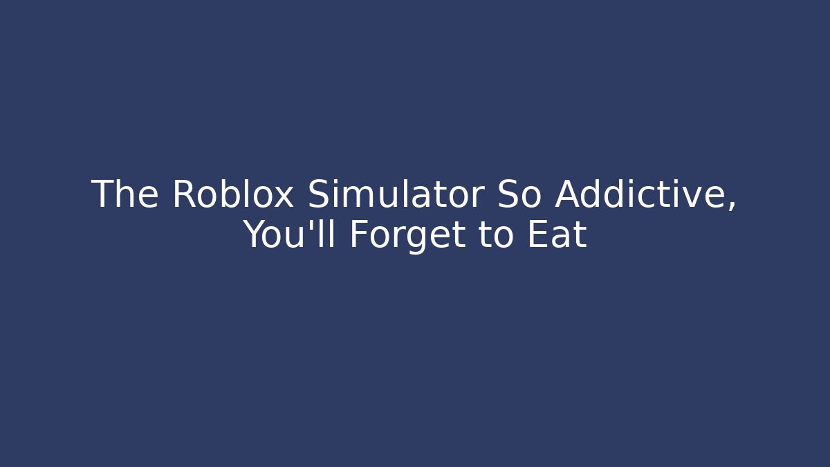 The Roblox Simulator So Addictive, You'll Forget to Eat