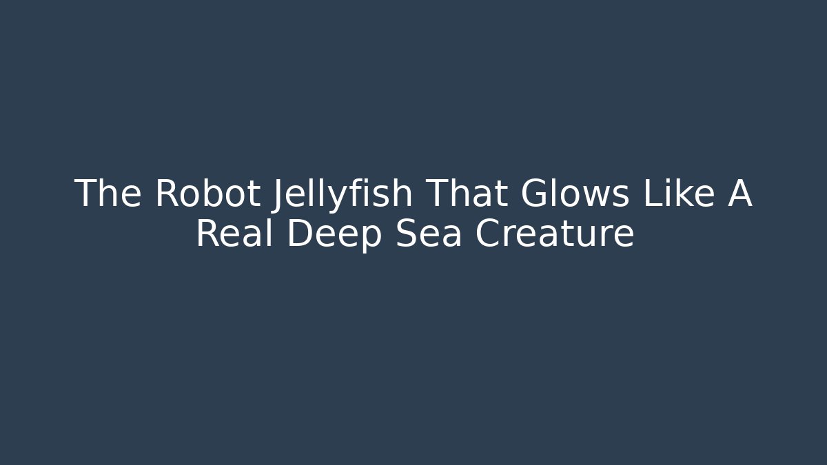 The Robot Jellyfish That Glows Like A Real Deep Sea Creature