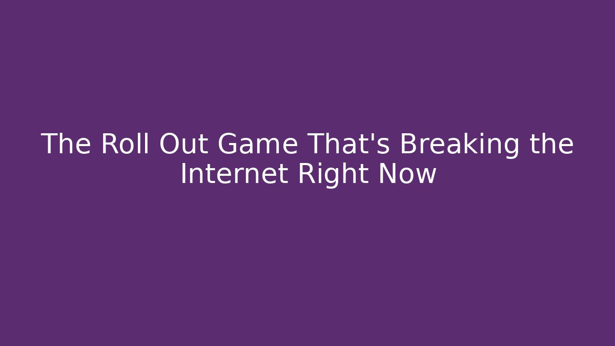 The Roll Out Game That’s Breaking the Internet Right Now