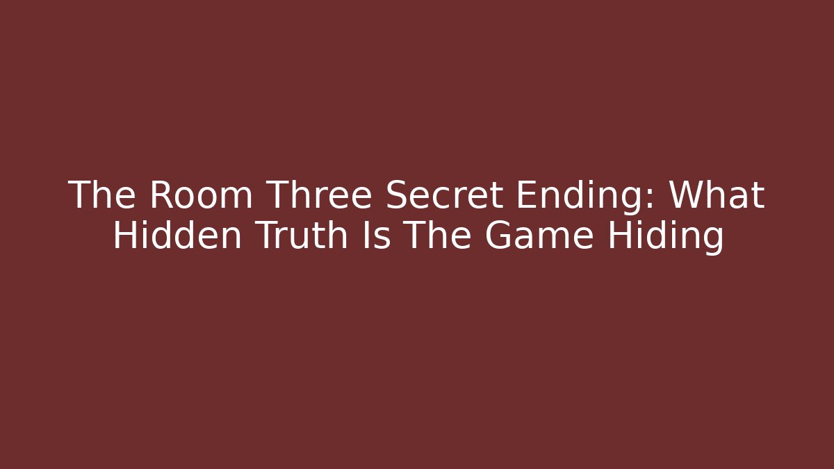 The Room Three Secret Ending: What Hidden Truth Is The Game Hiding