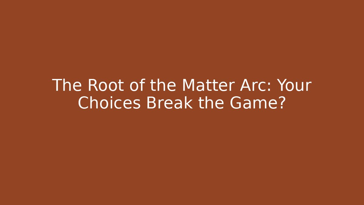 The Root of the Matter Arc: Your Choices Break the Game?