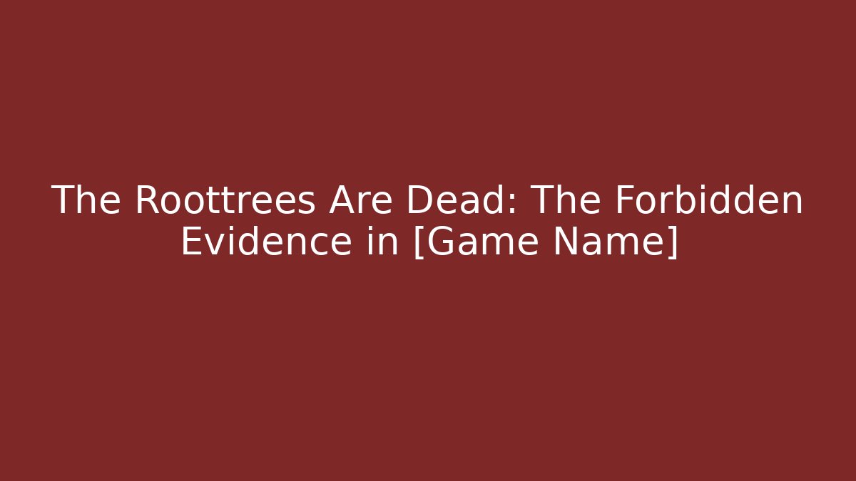 The Roottrees Are Dead: The Forbidden Evidence in [Game Name]