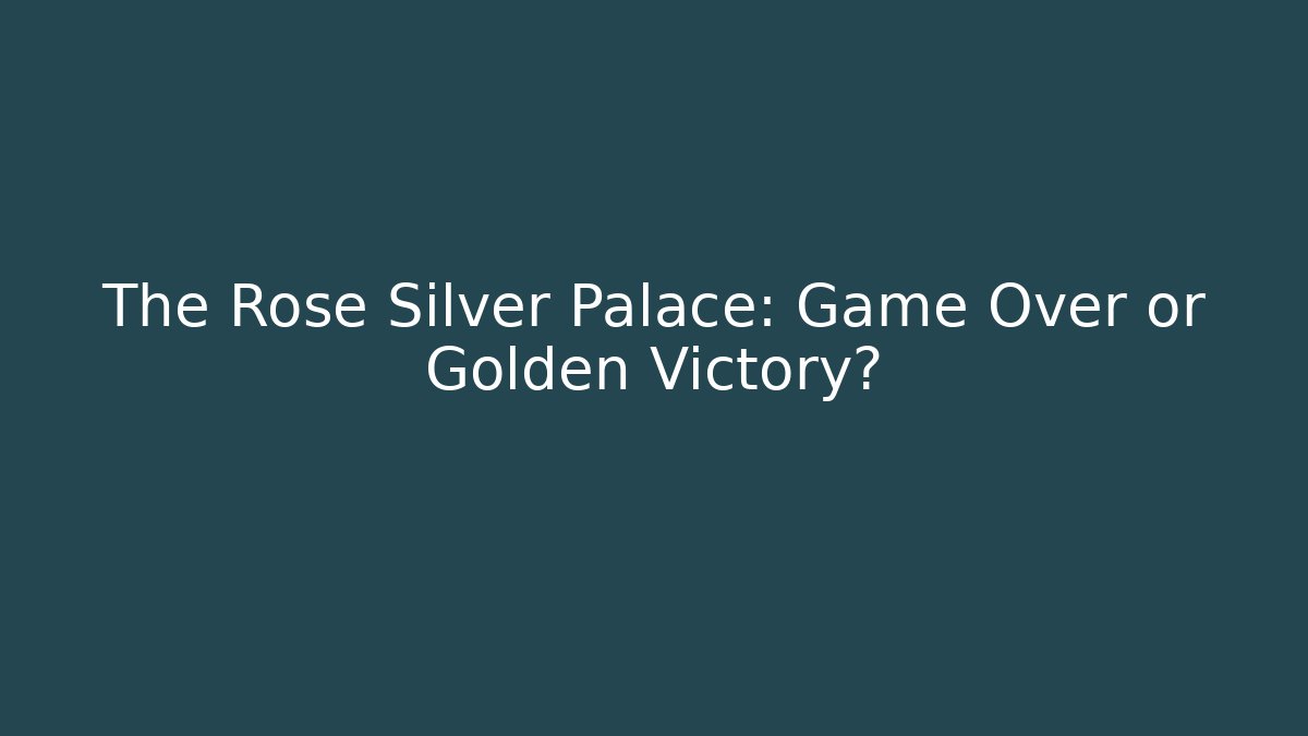 The Rose Silver Palace: Game Over or Golden Victory?