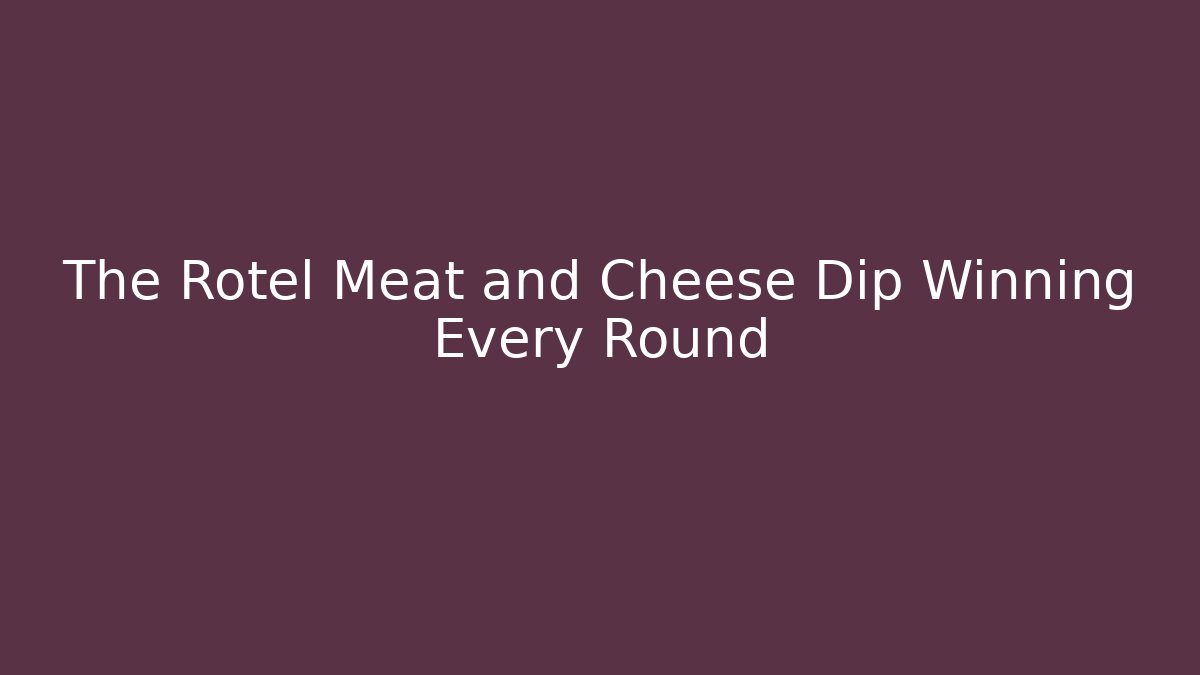 The Rotel Meat and Cheese Dip Winning Every Round
