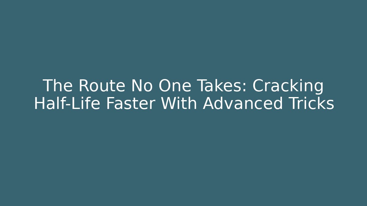 The Route No One Takes: Cracking Half-Life Faster With Advanced Tricks