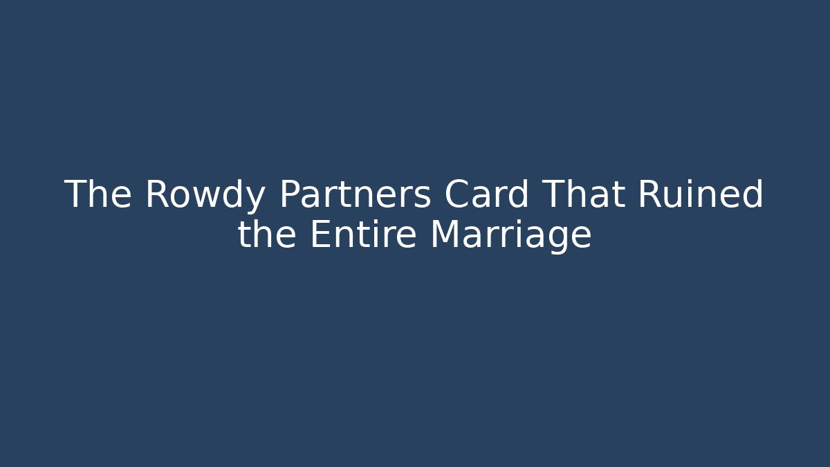 The Rowdy Partners Card That Ruined the Entire Marriage