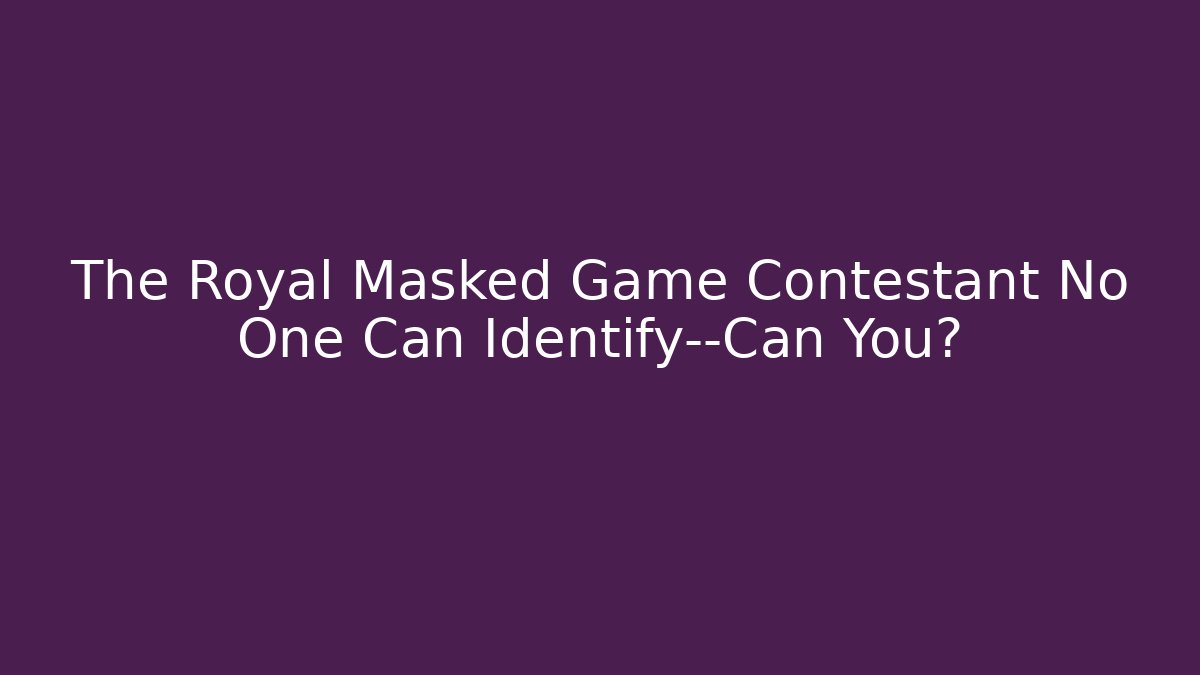 The Royal Masked Game Contestant No One Can Identify—Can You?