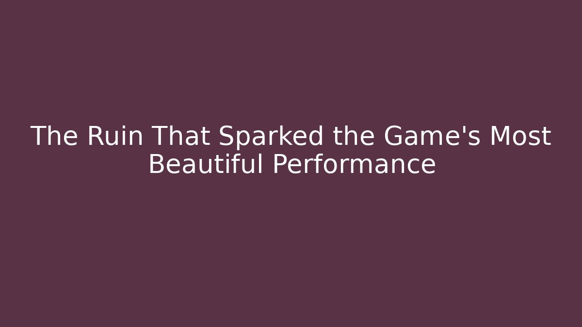 The Ruin That Sparked the Game's Most Beautiful Performance