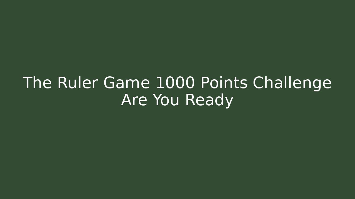 The Ruler Game 1000 Points Challenge Are You Ready