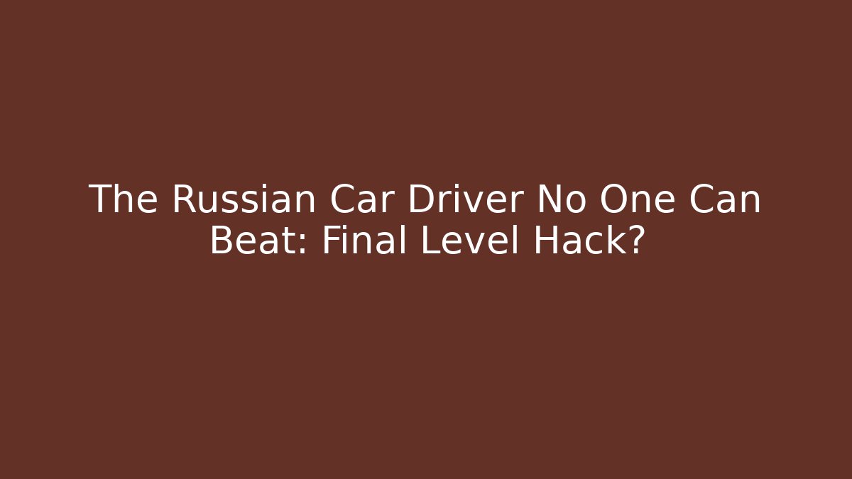 The Russian Car Driver No One Can Beat: Final Level Hack?