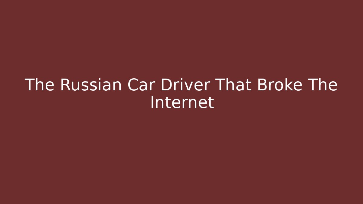 The Russian Car Driver That Broke The Internet
