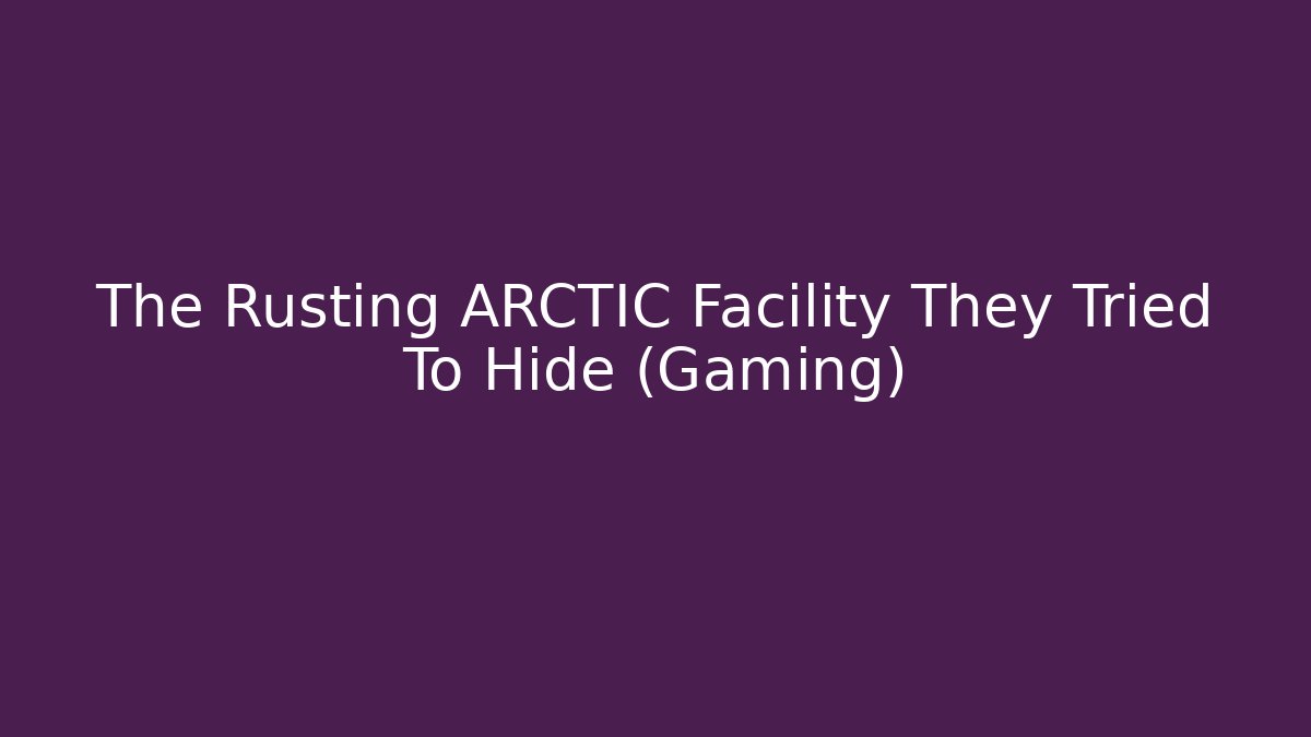 The Rusting ARCTIC Facility They Tried To Hide (Gaming)