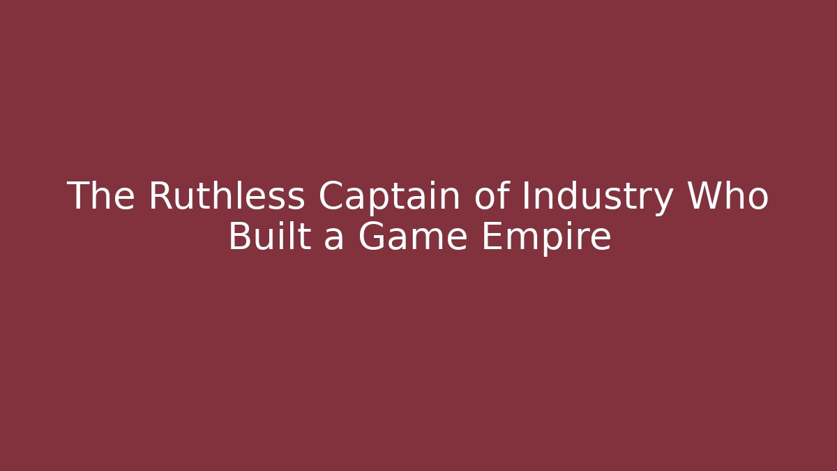 The Ruthless Captain of Industry Who Built a Game Empire