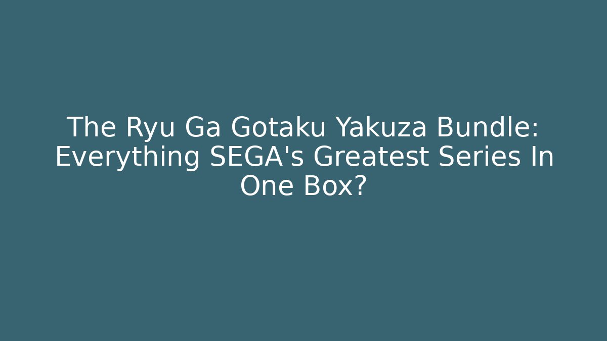 The Ryu Ga Gotaku Yakuza Bundle: Everything SEGA's Greatest Series In One Box?