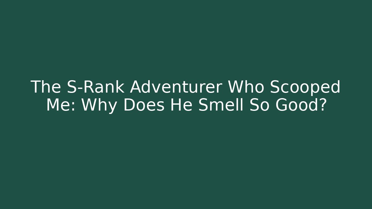 The S-Rank Adventurer Who Scooped Me: Why Does He Smell So Good?