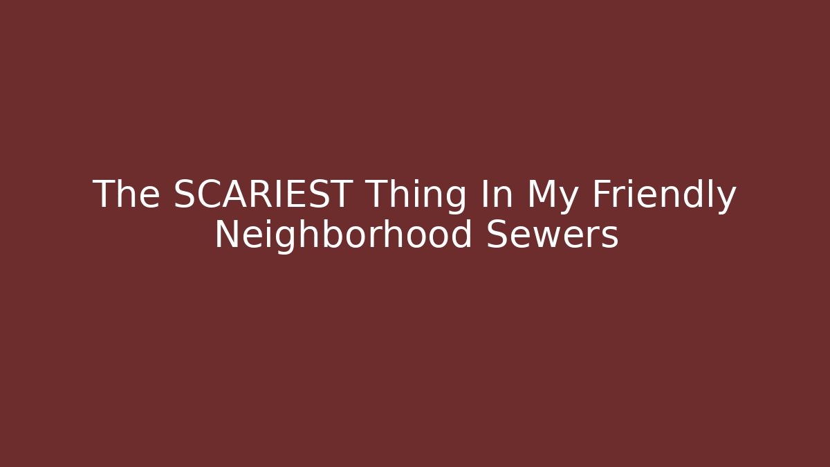 The SCARIEST Thing In My Friendly Neighborhood Sewers
