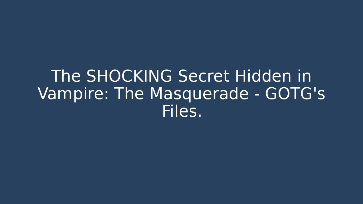 The SHOCKING Secret Hidden in Vampire: The Masquerade – GOTG’s Files.
