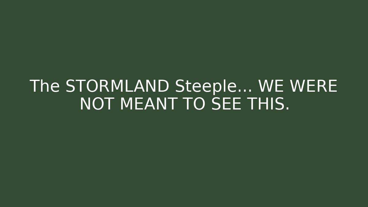 The STORMLAND Steeple... WE WERE NOT MEANT TO SEE THIS.