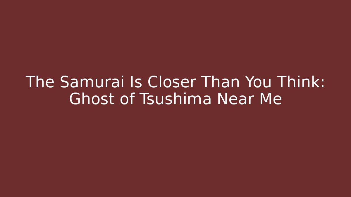 The Samurai Is Closer Than You Think: Ghost of Tsushima Near Me