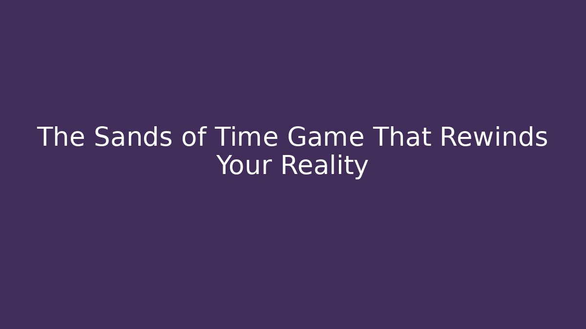 The Sands of Time Game That Rewinds Your Reality